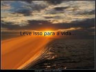 Leve isso para a vida... 