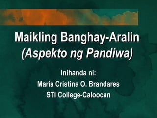 Maikling Banghay-AralinMaikling Banghay-Aralin
(Aspekto ng Pandiwa)(Aspekto ng Pandiwa)
Inihanda ni:
Maria Cristina O. Brandares
STI College-Caloocan
 