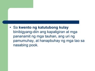 • Sa kwento ng katutubong kulay
binibigyang-diin ang kapaligiran at mga
pananamit ng mga tauhan, ang uri ng
pamumuhay, at hanapbuhay ng mga tao sa
nasabing pook.
 