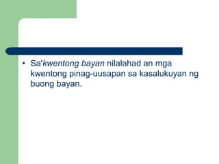 • Sa'kwentong bayan nilalahad an mga
kwentong pinag-uusapan sa kasalukuyan ng
buong bayan.
 