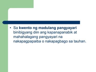 • Sa kwento ng madulang pangyayari
binibigyang diin ang kapanapanabik at
mahahalagang pangyayari na
nakapagpapaiba o nakapagbago sa tauhan.
 