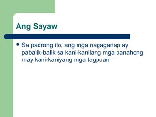 Ang Sayaw
 Sa padrong ito, ang mga nagaganap ay
pabalik-balik sa kani-kanilang mga panahong
may kani-kaniyang mga tagpuan
 