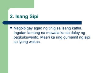 2. Isang Sipi
 Nagbibigay agad ng tinig sa isang katha.
Ingatan lamang na mawala ka sa daloy ng
pagkukuwento. Maari ka ring gumamit ng sipi
sa iyong wakas.
 
