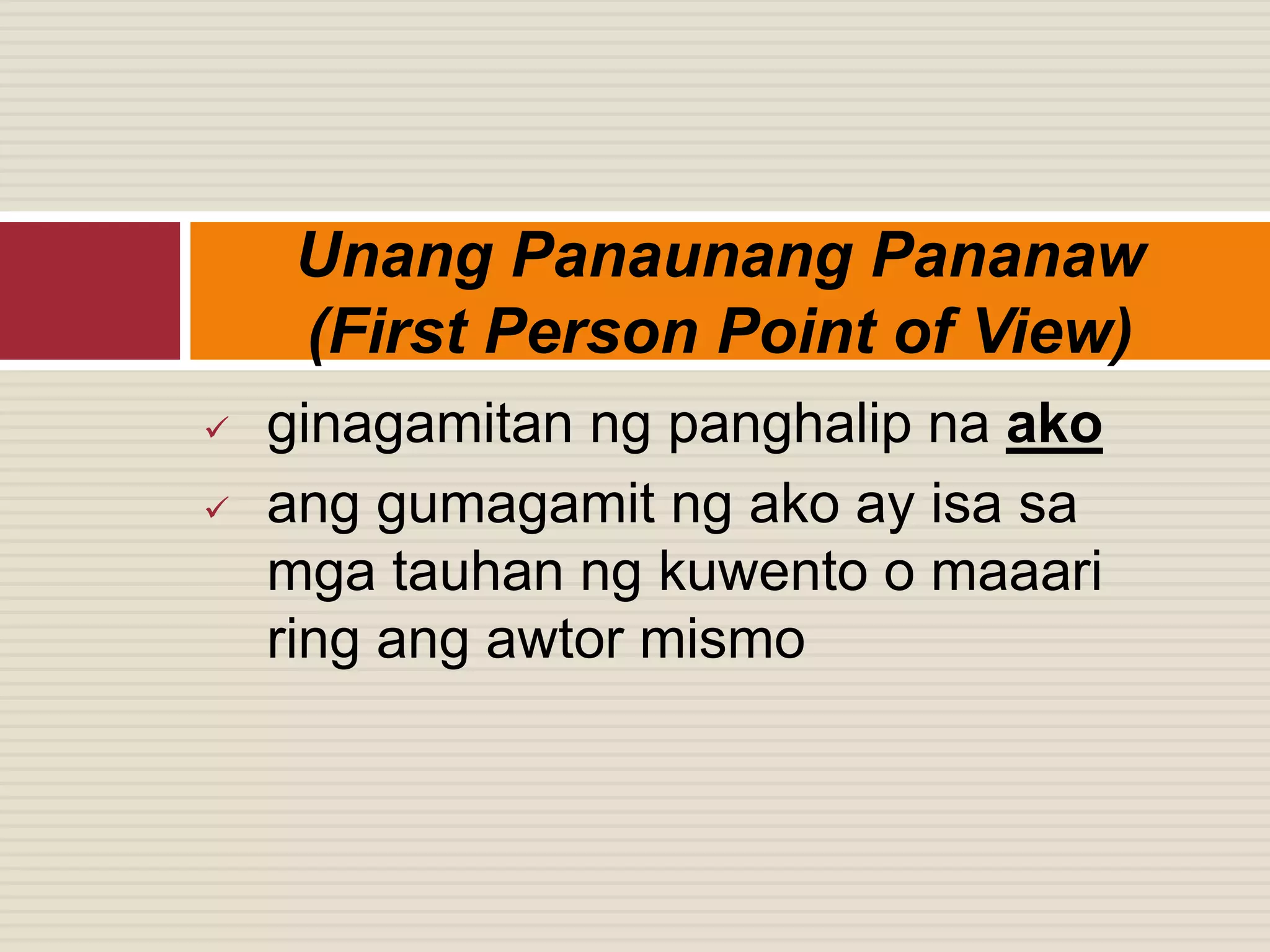  ginagamitan ng panghalip na ako
 ang gumagamit ng ako ay isa sa
mga tauhan ng kuwento o maaari
ring ang awtor mismo
Unang Panaunang Pananaw
(First Person Point of View)
 