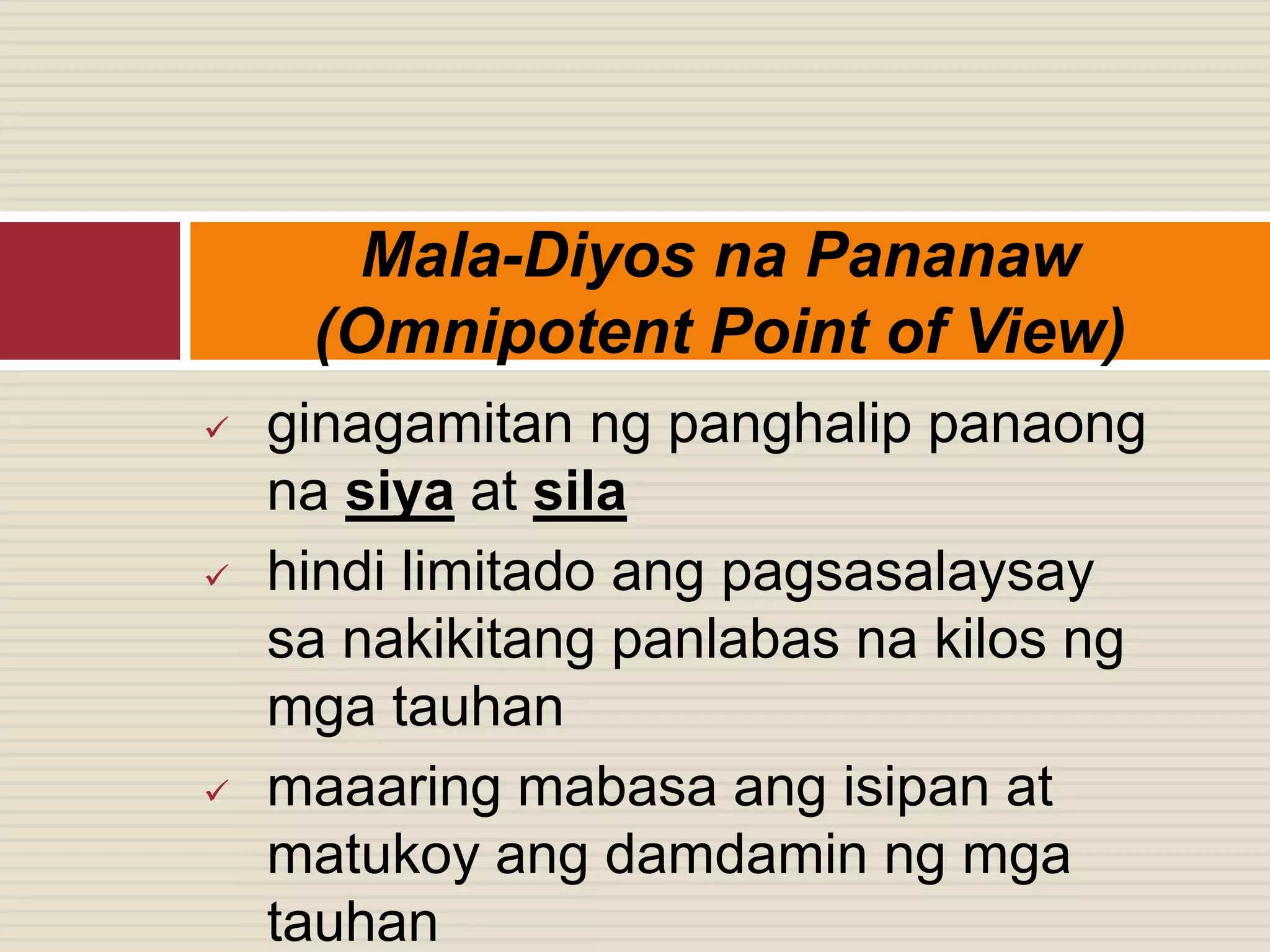  ginagamitan ng panghalip panaong
na siya at sila
 hindi limitado ang pagsasalaysay
sa nakikitang panlabas na kilos ng
mga tauhan
 maaaring mabasa ang isipan at
matukoy ang damdamin ng mga
tauhan
Mala-Diyos na Pananaw
(Omnipotent Point of View)
 