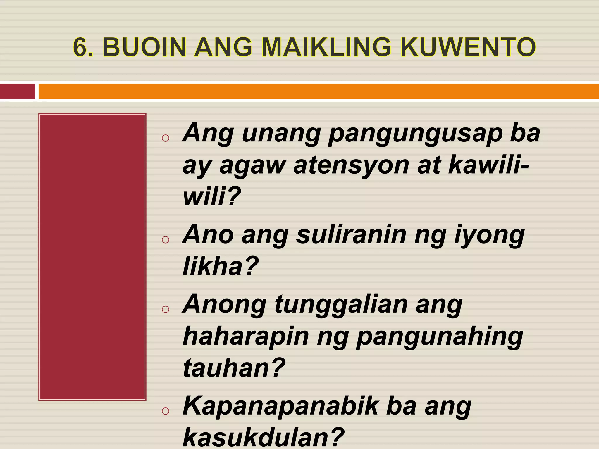 o Ang unang pangungusap ba
ay agaw atensyon at kawili-
wili?
o Ano ang suliranin ng iyong
likha?
o Anong tunggalian ang
haharapin ng pangunahing
tauhan?
o Kapanapanabik ba ang
kasukdulan?
 