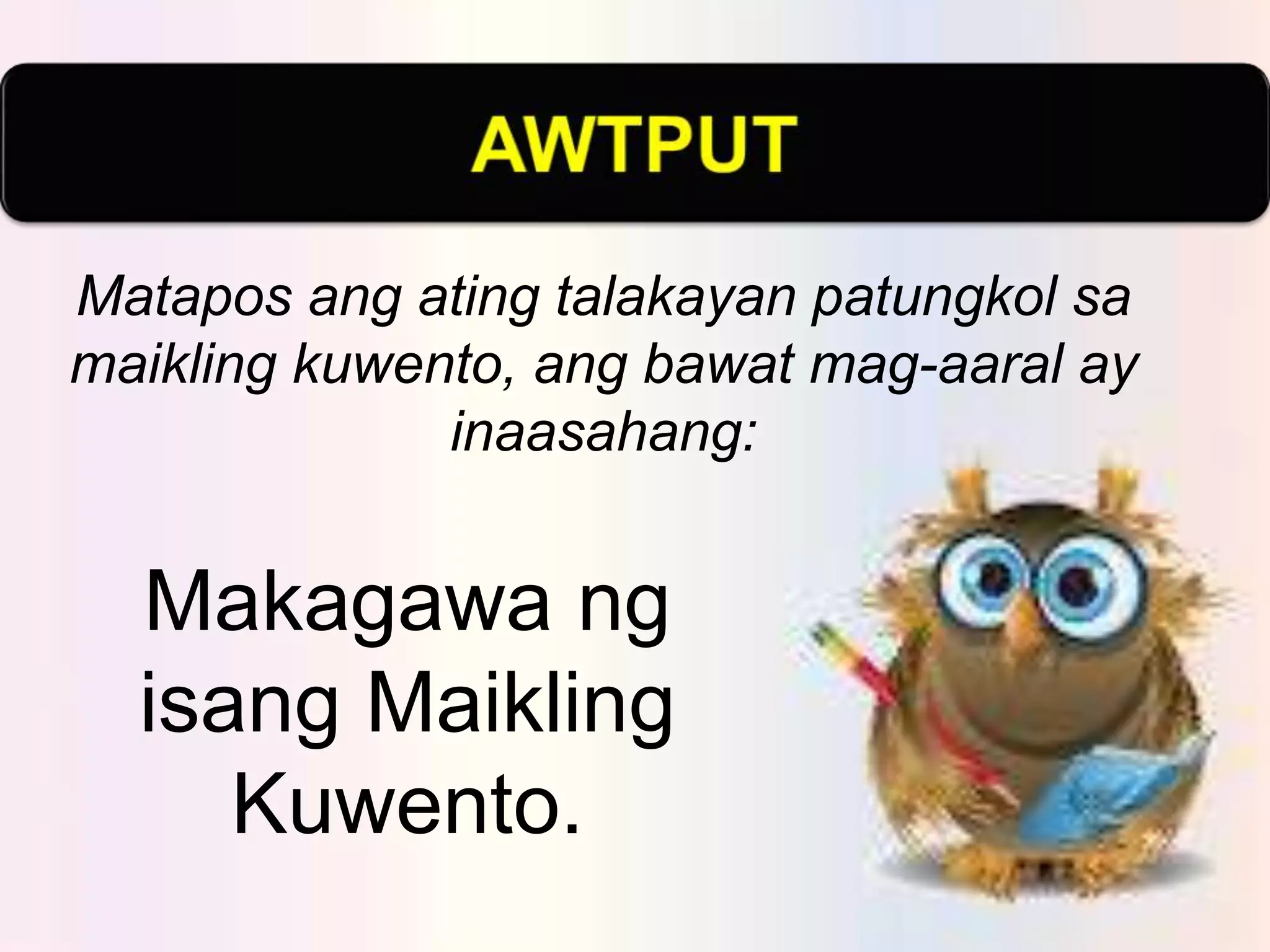 Matapos ang ating talakayan patungkol sa
maikling kuwento, ang bawat mag-aaral ay
inaasahang:
Makagawa ng
isang Maikling
Kuwento.
 