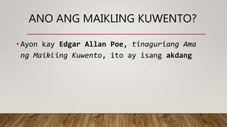 ANO ANG MAIKLING KUWENTO?
• Ayon kay Edgar Allan Poe, tinaguriang Ama
ng Maikling Kuwento, ito ay isang akdang