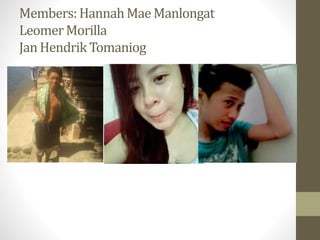 Members:Hannah Mae Manlongat
LeomerMorilla
Jan Hendrik Tomaniog
 