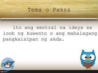 Tema o Paksa
ito ang sentral na ideya sa
loob ng kuwento o ang mahalagang
pangkaisipan ng akda.
 
