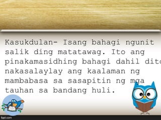 Kasukdulan- Isang bahagi ngunit
salik ding matatawag. Ito ang
pinakamasidhing bahagi dahil dito
nakasalaylay ang kaalaman ng
mambabasa sa sasapitin ng mga
tauhan sa bandang huli.
 