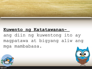 Kuwento ng Katatawanan-
ang diin ng kuwentong ito ay
magpatawa at bigyang aliw ang
mga mambabasa.
 