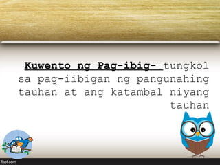 Kuwento ng Pag-ibig- tungkol
sa pag-iibigan ng pangunahing
tauhan at ang katambal niyang
tauhan
 