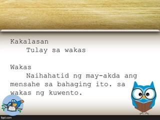 Kakalasan
Tulay sa wakas
Wakas
Naihahatid ng may-akda ang
mensahe sa bahaging ito. sa
wakas ng kuwento.
 