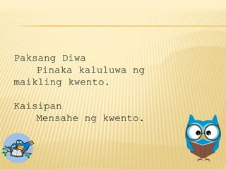 Paksang Diwa
Pinaka kaluluwa ng
maikling kwento.
Kaisipan
Mensahe ng kwento.
 