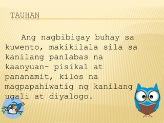 Ang nagbibigay buhay sa
kuwento, makikilala sila sa
kanilang panlabas na
kaanyuan- pisikal at
pananamit, kilos na
magpapahiwatig ng kanilang
ugali at diyalogo.
 