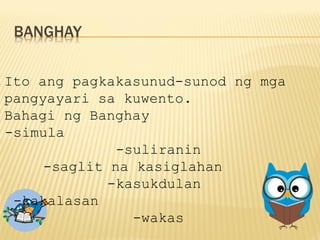Ito ang pagkakasunud-sunod ng mga
pangyayari sa kuwento.
Bahagi ng Banghay
-simula
-suliranin
-saglit na kasiglahan
-kasukdulan
-kakalasan
-wakas
 