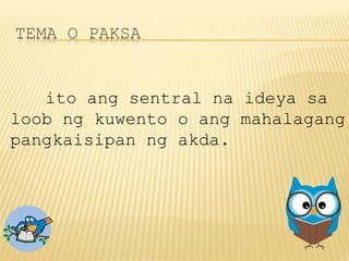 ito ang sentral na ideya sa
loob ng kuwento o ang mahalagang
pangkaisipan ng akda.
 