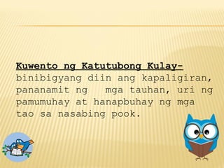 Kuwento ng Katutubong Kulay-
binibigyang diin ang kapaligiran,
pananamit ng mga tauhan, uri ng
pamumuhay at hanapbuhay ng mga
tao sa nasabing pook.
 