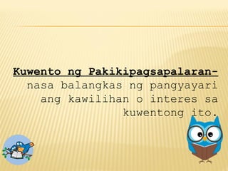 Kuwento ng Pakikipagsapalaran-
nasa balangkas ng pangyayari
ang kawilihan o interes sa
kuwentong ito.
 