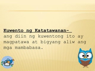 Kuwento ng Katatawanan-
ang diin ng kuwentong ito ay
magpatawa at bigyang aliw ang
mga mambabasa.
 
