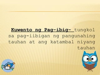 Kuwento ng Pag-ibig- tungkol
sa pag-iibigan ng pangunahing
tauhan at ang katambal niyang
tauhan
 