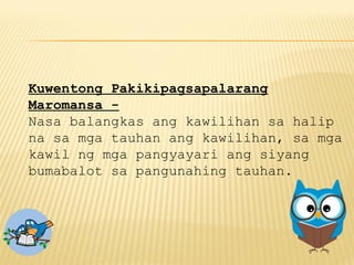 Kuwentong Pakikipagsapalarang
Maromansa -
Nasa balangkas ang kawilihan sa halip
na sa mga tauhan ang kawilihan, sa mga
kawil ng mga pangyayari ang siyang
bumabalot sa pangunahing tauhan.
 