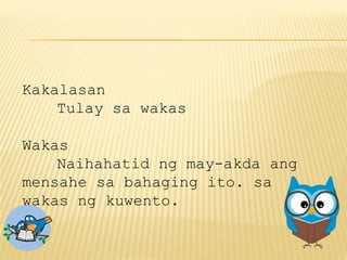 Kakalasan
Tulay sa wakas
Wakas
Naihahatid ng may-akda ang
mensahe sa bahaging ito. sa
wakas ng kuwento.
 