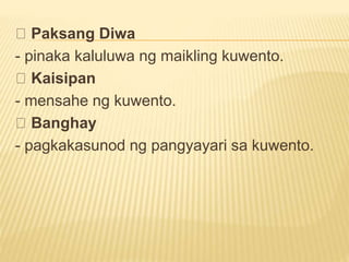 Paksang Diwa
- pinaka kaluluwa ng maikling kuwento.
Kaisipan
- mensahe ng kuwento.
Banghay
- pagkakasunod ng pangyayari sa kuwento.
 