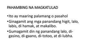 PAHAMBING NA MAGKATULAD
•Ito ay maaring palamang o pasahol
•Ginagamit ang mga panandang higit, lalo,
labis, di hamak, at makalibo.
•Gumagamit din ng panandang lalo, di-
gasino, di-gaano, di-totoo, at di-lubha.
 