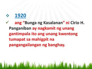  1920
 ang “Bunga ng Kasalanan” ni Cirio H.
Panganiban ay nagkamit ng unang
gantimpala ito ang unang kwentong
tumapat sa mahigpit na
pangangailangan ng banghay.
 