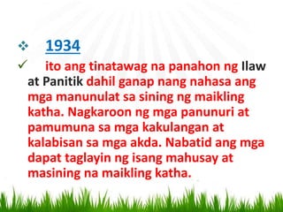  1934
 ito ang tinatawag na panahon ng Ilaw
at Panitik dahil ganap nang nahasa ang
mga manunulat sa sining ng maikling
katha. Nagkaroon ng mga panunuri at
pamumuna sa mga kakulangan at
kalabisan sa mga akda. Nabatid ang mga
dapat taglayin ng isang mahusay at
masining na maikling katha.
 
