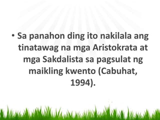 • Sa panahon ding ito nakilala ang
tinatawag na mga Aristokrata at
mga Sakdalista sa pagsulat ng
maikling kwento (Cabuhat,
1994).
 