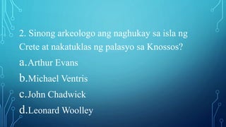 2. Sinong arkeologo ang naghukay sa isla ng
Crete at nakatuklas ng palasyo sa Knossos?
a.Arthur Evans
b.Michael Ventris
c.John Chadwick
d.Leonard Woolley
 
