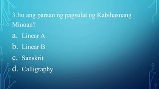 3.Ito ang paraan ng pagsulat ng Kabihasnang
Minoan?
a. Linear A
b. Linear B
c. Sanskrit
d. Calligraphy
 