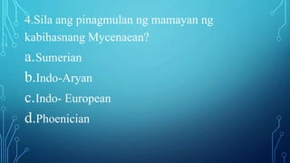 4.Sila ang pinagmulan ng mamayan ng
kabihasnang Mycenaean?
a.Sumerian
b.Indo-Aryan
c.Indo- European
d.Phoenician
 