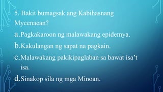 5. Bakit bumagsak ang Kabihasnang
Mycenaean?
a.Pagkakaroon ng malawakang epidemya.
b.Kakulangan ng sapat na pagkain.
c.Malawakang pakikipaglaban sa bawat isa’t
isa.
d.Sinakop sila ng mga Minoan.
 