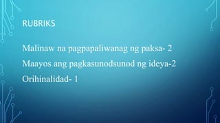 RUBRIKS
Malinaw na pagpapaliwanag ng paksa- 2
Maayos ang pagkasunodsunod ng ideya-2
Orihinalidad- 1
 