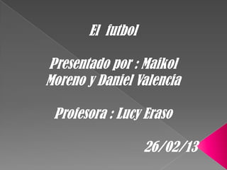 El futbol

Presentado por : Maikol
Moreno y Daniel Valencia

 Profesora : Lucy Eraso

                   26/02/13
 