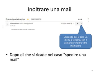 Inoltrare una mail



                                           Cliccando qui si apre un
                                            menù a tendina, con il
                                           comando “inoltra” (tra
                                                  molti altri)


• Dopo di che si ricade nel caso “spedire una
  mail”

               informatica.senonsainonsei.org                         18
 
