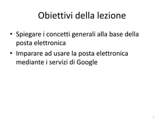 Obiettivi della lezione
• Spiegare i concetti generali alla base della
  posta elettronica
• Imparare ad usare la posta elettronica
  mediante i servizi di Google




                informatica.senonsainonsei.org   2
 