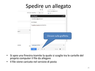 Spedire un allegato



                                     Cliccare sulla graffetta




• Si apre una finestra tramite la quale si sceglie tra le cartelle del
  proprio computer il file da allegare
• Il file viene caricato nel servizio di posta

                       informatica.senonsainonsei.org                    20
 