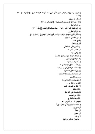 ‫معه‬ ‫أنزل‬ ‫الذي‬ ‫النور‬ ‫اتبعوا‬ ‫و‬ ‫ونصروه‬ ‫وعزروه‬‫المفلحون‬ ‫هم‬ ‫أولئك‬}(‫األعراؾ‬:ٔ٘ٙ-
ٔ٘,)
‫مؽرور‬ ‫ٌا‬ ‫واقرأ‬ !
{ ‫المحسنٌن‬ ‫من‬ ‫قرٌب‬ ‫هللا‬ ‫رحمة‬ ‫إن‬}(‫األعراؾ‬:٘ٙ )
‫مؽرو‬ ‫ٌا‬ ‫اقرأ‬ ‫و‬‫ر‬ :
{ ‫اهتدى‬ ‫ثم‬ ً‫ا‬‫صالح‬ ‫عمل‬ ‫و‬ ‫آمن‬ ‫و‬ ‫تاب‬ ‫لمن‬ ‫لؽفار‬ ً‫إن‬ ‫و‬}(‫طه‬:4ٕ )
‫مؽرور‬ ‫ٌا‬ ‫اقرأ‬ ‫و‬ :
{ ‫الجحٌم‬ ‫عذاب‬ ‫قهم‬ ‫و‬ ‫سبٌلك‬ ‫اتبعوا‬ ‫و‬ ‫تابوا‬ ‫للذٌن‬ ‫فاؼفر‬}(‫ؼافر‬:, )
‫المؽرور‬ ‫الفاسق‬ ‫لكن‬ ‫و‬
‫نفسه‬ ‫ٌخدع‬
‫العمل‬ ‫فٌإجل‬
‫تعالى‬ ‫هللا‬ ‫على‬ ‫ٌتمنى‬ ‫.و‬
• ‫الدنٌا‬ ‫لطالب‬ ً‫ا‬‫تب‬
‫دنٌا‬ ً‫وه‬ !!!
‫األصنام‬ ‫إسرائٌل‬ ‫بنو‬ ‫عبدت‬ ‫لقد‬ ‫هللا‬ ‫و‬
‫للرحمن‬ ‫عبادتهم‬ ‫بعد‬
‫للدنٌا‬ ‫بحبهم‬ ‫ذلك‬ ‫و‬
• ‫بالنار‬ ‫عبد‬ ‫ّق‬‫د‬‫ص‬ ‫ما‬ ‫هللا‬ ‫..و‬
‫رحبت‬ ‫بما‬ ‫األرض‬ ‫علٌه‬ ‫ضاقت‬ ‫إال‬
‫المخدوع‬ ‫المنافق‬ ‫إن‬ ‫و‬ :
‫الحائط‬ ‫هذا‬ ‫خلؾ‬ ‫النار‬ ‫كانت‬ ‫لو‬
‫بها‬ ‫ٌصدق‬ ‫لم‬ ..
‫فٌراها‬ ‫علٌها‬ ‫ٌتهجم‬ ‫حتى‬ !
• ‫القلوب‬..‫القلوب‬
‫القلو‬ ‫إن‬‫تحٌا‬ ‫و‬ ‫تموت‬ ‫ب‬
‫ماتت‬ ‫فإذا‬ :
‫الفرائض‬ ‫على‬ ‫فاحملوها‬
‫أحٌٌت‬ ً‫ه‬ ‫فإذا‬ :
‫بالتطوع‬ ‫فؤدبوها‬ .
• ‫المإمن‬!!!‫؟‬ ‫المإمن‬ ‫ما‬
ً‫ا‬‫شهر‬ ‫ٌعمل‬ ‫بالذي‬ ‫المإمن‬ ‫ما‬ ‫هللا‬ ‫و‬
‫شهرٌن‬ ‫أو‬
ً‫ا‬‫عام‬ ‫أو‬
‫عامٌن‬ ‫أو‬
‫هللا‬ ‫و‬ ‫ال‬
‫أجال‬ ‫لمإمن‬ ‫هللا‬ ‫جعل‬ ‫ما‬ ..
 