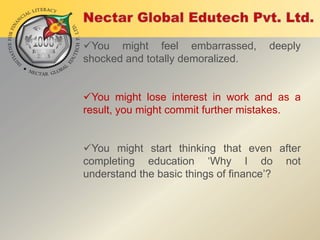 You might feel embarrassed,
shocked and totally demoralized.

deeply

You might lose interest in work and as a
result, you might commit further mistakes.
You might start thinking that even after
completing education „Why I do not
understand the basic things of finance‟?

 