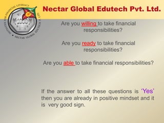 Are you willing to take financial
responsibilities?

Are you ready to take financial
responsibilities?
Are you able to take financial responsibilities?

If the answer to all these questions is „Yes‟
then you are already in positive mindset and it
is very good sign.

 