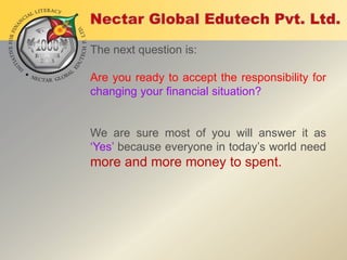 The next question is:
Are you ready to accept the responsibility for
changing your financial situation?

We are sure most of you will answer it as
„Yes‟ because everyone in today‟s world need

more and more money to spent.

 