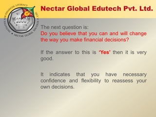 The next question is:
Do you believe that you can and will change
the way you make financial decisions?
If the answer to this is ‘Yes’ then it is very
good.
It indicates that you have necessary
confidence and flexibility to reassess your
own decisions.

 
