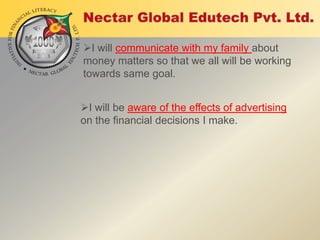 I will communicate with my family about
money matters so that we all will be working
towards same goal.
I will be aware of the effects of advertising
on the financial decisions I make.

 