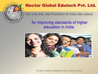 Not only this, the President of India also asked

for improving standards of higher
education in India.

THE HINDU, CHENNAI, DECEMBER 28, 2012 | UPDATED 18:49 IST

 