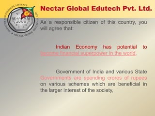 As a responsible citizen of this country, you
will agree that:

Indian Economy has potential
become financial superpower in the world,

to

Government of India and various State
Governments are spending crores of rupees
on various schemes which are beneficial in
the larger interest of the society,

 